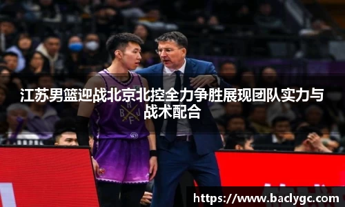 江苏男篮迎战北京北控全力争胜展现团队实力与战术配合