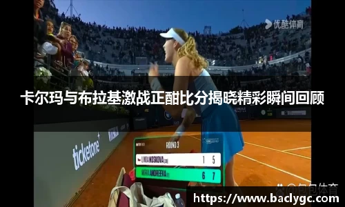 卡尔玛与布拉基激战正酣比分揭晓精彩瞬间回顾