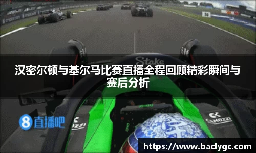 汉密尔顿与基尔马比赛直播全程回顾精彩瞬间与赛后分析